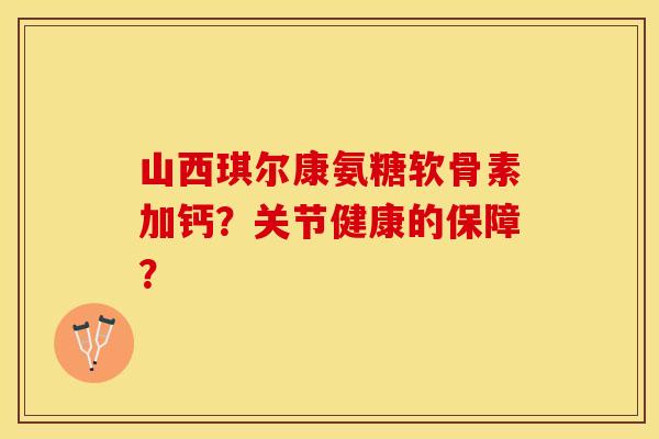 山西琪尔康氨糖软骨素加钙？关节健康的保障？