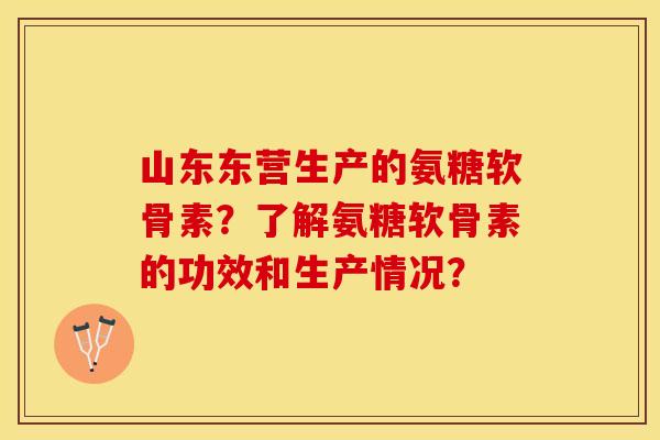 山东东营生产的氨糖软骨素？了解氨糖软骨素的功效和生产情况？