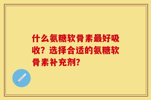 什么氨糖软骨素最好吸收？选择合适的氨糖软骨素补充剂？