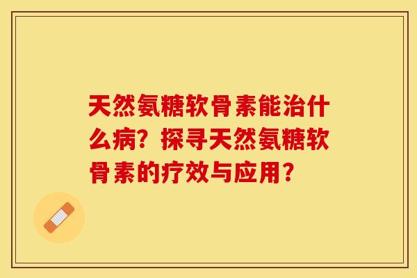 天然氨糖软骨素能治什么病？探寻天然氨糖软骨素的疗效与应用？-第1张图片-关节保镖