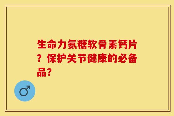 生命力氨糖软骨素钙片？保护关节健康的必备品？