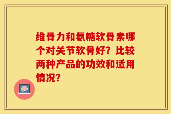 维骨力和氨糖软骨素哪个对关节软骨好？比较两种产品的功效和适用情况？