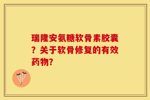 瑞隆安氨糖软骨素胶囊?关于软骨修复的有效药物?-第1张图片-关节保镖 瑞隆安氨糖软骨素胶囊?关于软骨修复的有效药物?-第1张图片-关节保镖