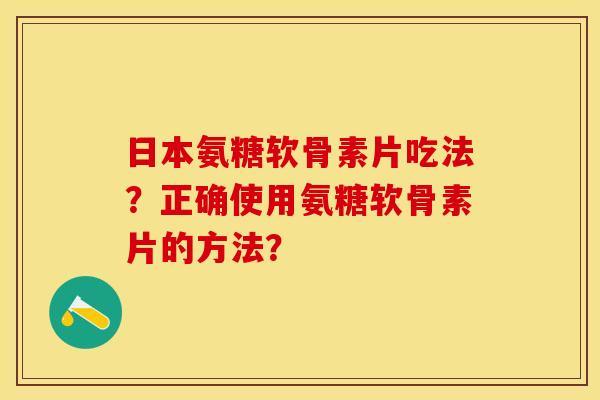 日本氨糖软骨素片吃法？正确使用氨糖软骨素片的方法？