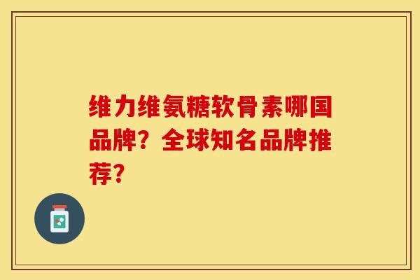 维力维氨糖软骨素哪国品牌？全球知名品牌推荐？