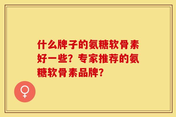 什么牌子的氨糖软骨素好一些？专家推荐的氨糖软骨素品牌？