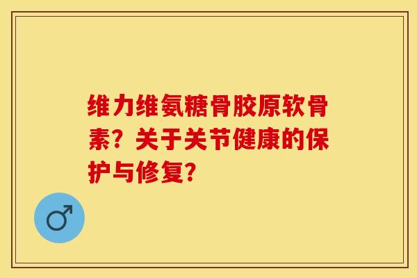 维力维氨糖骨胶原软骨素？关于关节健康的保护与修复？