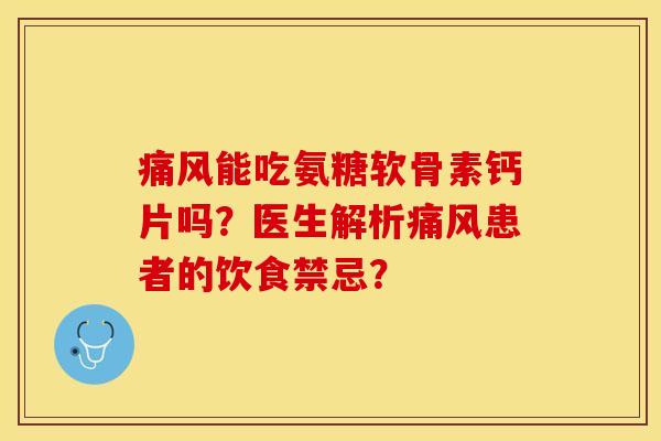 痛风能吃氨糖软骨素钙片吗？医生解析痛风患者的饮食禁忌？