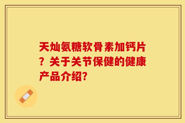 天灿氨糖软骨素加钙片?关于关节保健的健康产品介绍?-第1张图片-关节保镖 天灿氨糖软骨素加钙片?关于关节保健的健康产品介绍?-第1张图片-关节保镖