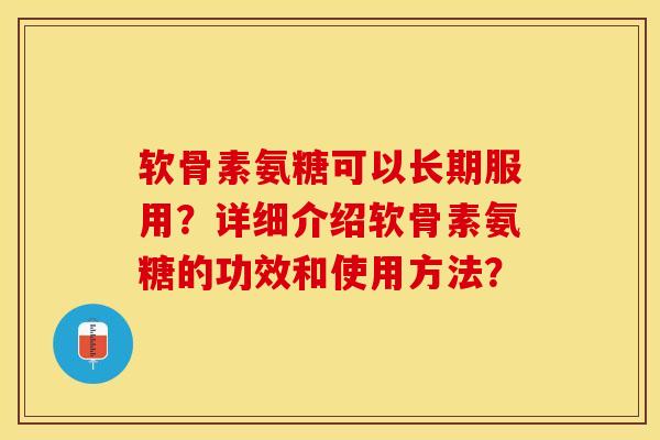 软骨素氨糖可以长期服用？详细介绍软骨素氨糖的功效和使用方法？-第1张图片-关节保镖