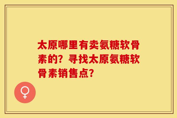 太原哪里有卖氨糖软骨素的？寻找太原氨糖软骨素销售点？
