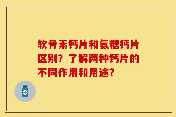 软骨素钙片和氨糖钙片区别？了解两种钙片的不同作用和用途？