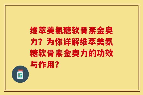 维萃美氨糖软骨素金奥力？为你详解维萃美氨糖软骨素金奥力的功效与作用？-第1张图片-关节保镖