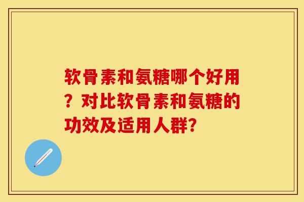 软骨素和氨糖哪个好用？对比软骨素和氨糖的功效及适用人群？-第1张图片-关节保镖
