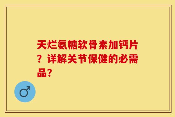 天烂氨糖软骨素加钙片？详解关节保健的必需品？-第1张图片-关节保镖