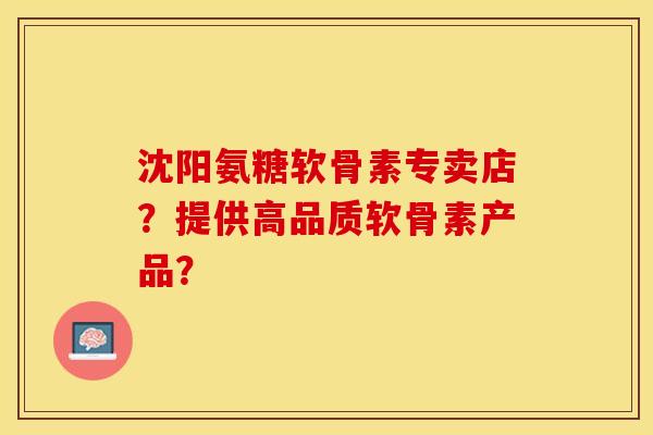 沈阳氨糖软骨素专卖店？提供高品质软骨素产品？