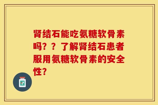 肾结石能吃氨糖软骨素吗？？了解肾结石患者服用氨糖软骨素的安全性？