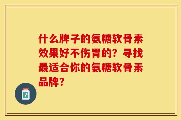 什么牌子的氨糖软骨素效果好不伤胃的？寻找最适合你的氨糖软骨素品牌？