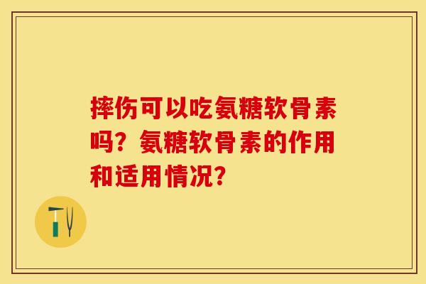 摔伤可以吃氨糖软骨素吗？氨糖软骨素的作用和适用情况？