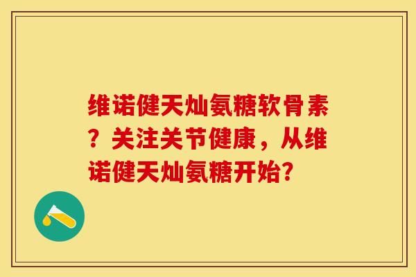 维诺健天灿氨糖软骨素?关注关节健康,从维诺健天灿氨糖开始?-第1张图片-关节保镖 维诺健天灿氨糖软骨素?关注关节健康,从维诺健天灿氨糖开始?-第1张图片-关节保镖