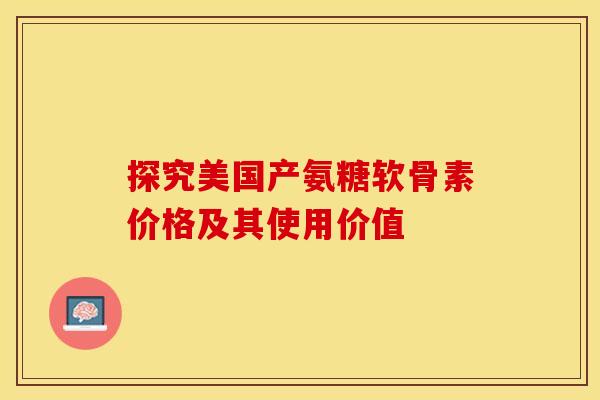 探究美国产氨糖软骨素价格及其使用价值