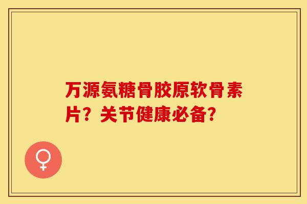 万源氨糖骨胶原软骨素片？关节健康必备？