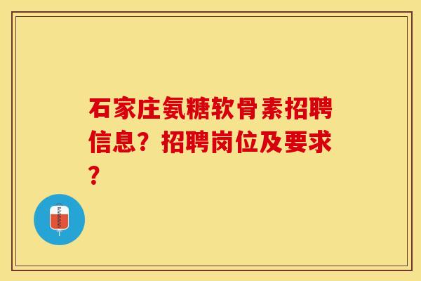 石家庄氨糖软骨素招聘信息？招聘岗位及要求？