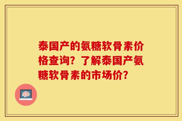 泰国产的氨糖软骨素价格查询？了解泰国产氨糖软骨素的市场价？