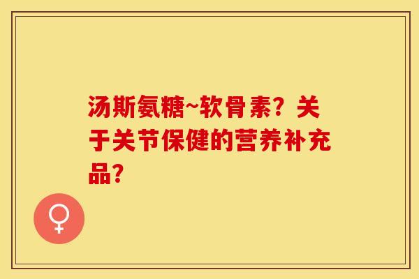 汤斯氨糖~软骨素？关于关节保健的营养补充品？-第1张图片-关节保镖