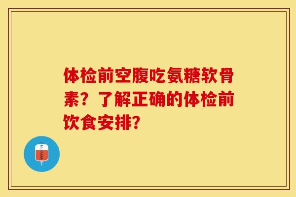 体检前空腹吃氨糖软骨素？了解正确的体检前饮食安排？-第1张图片-关节保镖