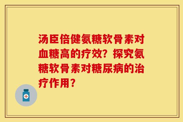 汤臣倍健氨糖软骨素对血糖高的疗效？探究氨糖软骨素对糖尿病的治疗作用？