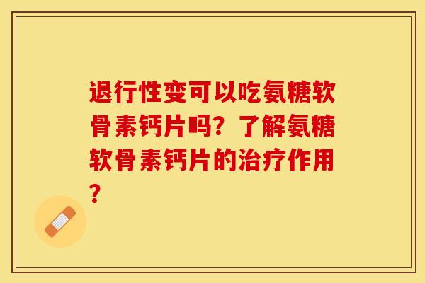 退行性变可以吃氨糖软骨素钙片吗？了解氨糖软骨素钙片的治疗作用？