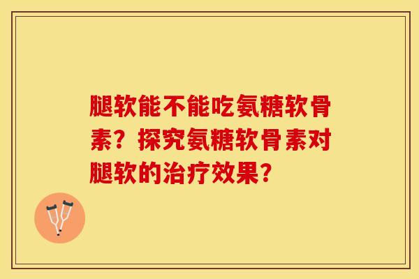 腿软能不能吃氨糖软骨素？探究氨糖软骨素对腿软的治疗效果？