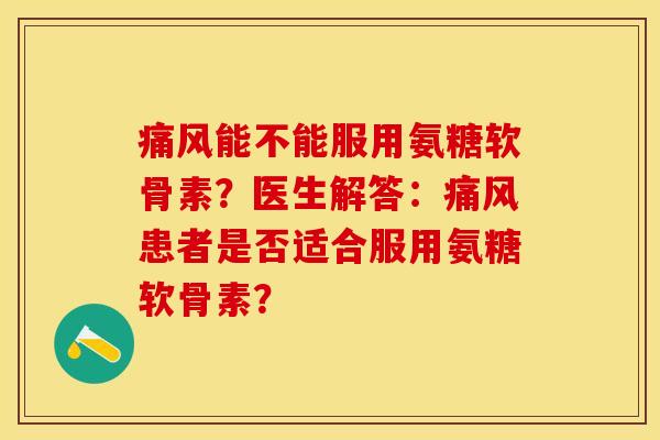 痛风能不能服用氨糖软骨素？医生解答：痛风患者是否适合服用氨糖软骨素？