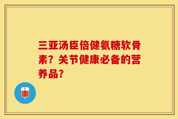 三亚汤臣倍健氨糖软骨素？关节健康必备的营养品？