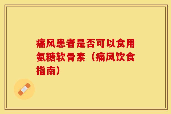 痛风患者是否可以食用氨糖软骨素（痛风饮食指南）