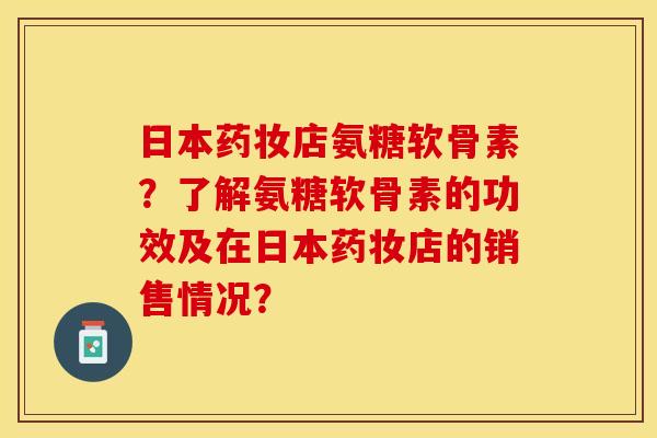 日本药妆店氨糖软骨素？了解氨糖软骨素的功效及在日本药妆店的销售情况？-第1张图片-关节保镖