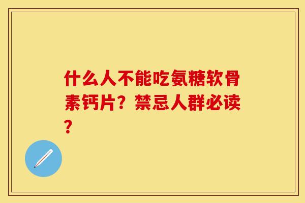 什么人不能吃氨糖软骨素钙片？禁忌人群必读？
