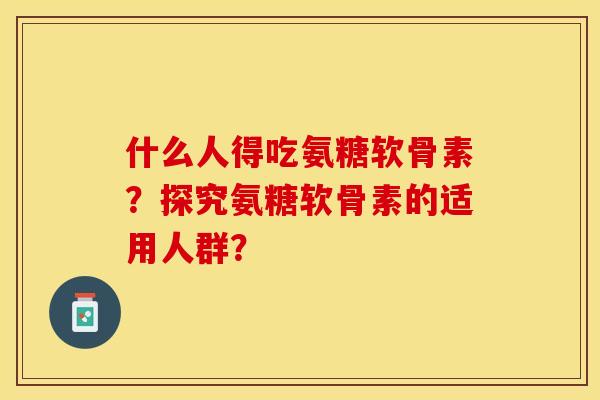 什么人得吃氨糖软骨素？探究氨糖软骨素的适用人群？