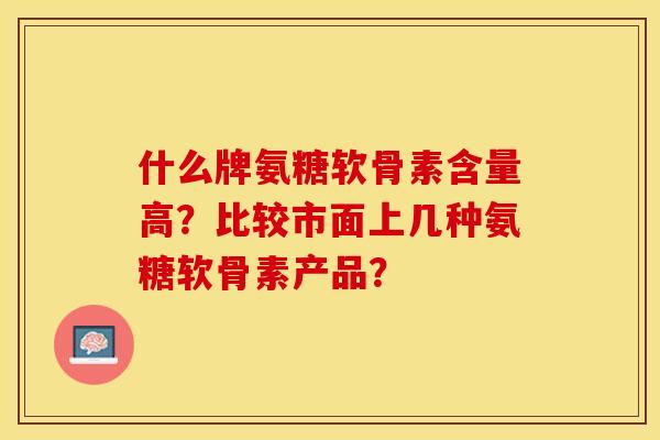 什么牌氨糖软骨素含量高？比较市面上几种氨糖软骨素产品？-第1张图片-关节保镖