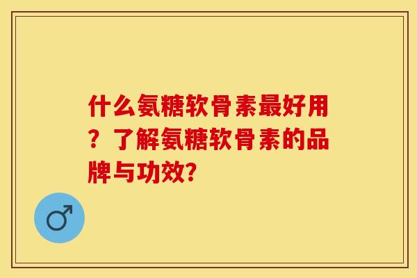 什么氨糖软骨素最好用?了解氨糖软骨素的品牌与功效?-第1张图片-关节保镖 什么氨糖软骨素最好用?了解氨糖软骨素的品牌与功效?-第1张图片-关节保镖