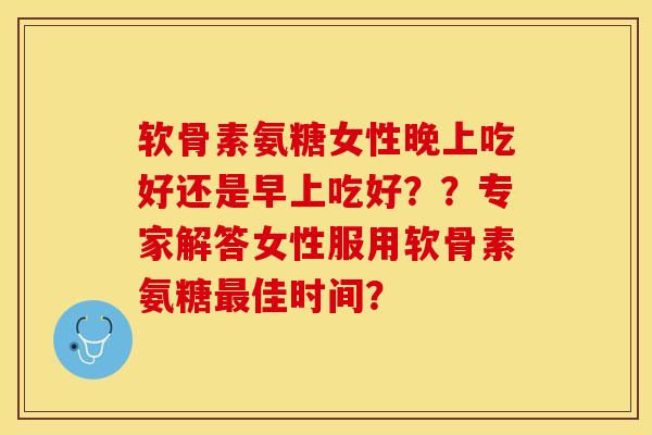 软骨素氨糖女性晚上吃好还是早上吃好??专家解答女性服用软骨素氨糖最佳时间?-第1张图片-关节保镖 软骨素氨糖女性晚上吃好还是早上吃好??专家解答女性服用软骨素氨糖最佳时间?-第1张图片-关节保镖