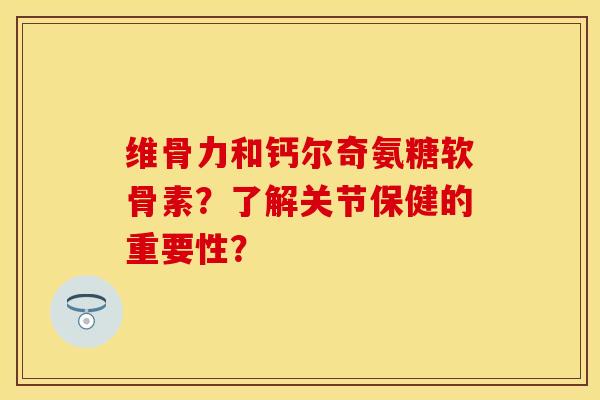 维骨力和钙尔奇氨糖软骨素?了解关节保健的重要性?-第1张图片-关节保镖 维骨力和钙尔奇氨糖软骨素?了解关节保健的重要性?-第1张图片-关节保镖