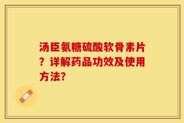 汤臣氨糖硫酸软骨素片？详解药品功效及使用方法？