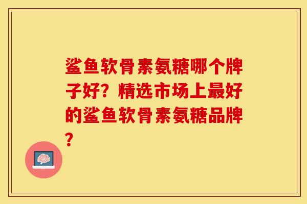 鲨鱼软骨素氨糖哪个牌子好？精选市场上最好的鲨鱼软骨素氨糖品牌？