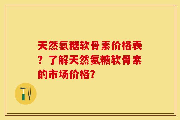 天然氨糖软骨素价格表？了解天然氨糖软骨素的市场价格？