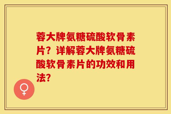 蓉大牌氨糖硫酸软骨素片？详解蓉大牌氨糖硫酸软骨素片的功效和用法？