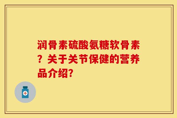 润骨素硫酸氨糖软骨素？关于关节保健的营养品介绍？