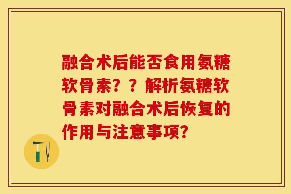 融合术后能否食用氨糖软骨素？？解析氨糖软骨素对融合术后恢复的作用与注意事项？
