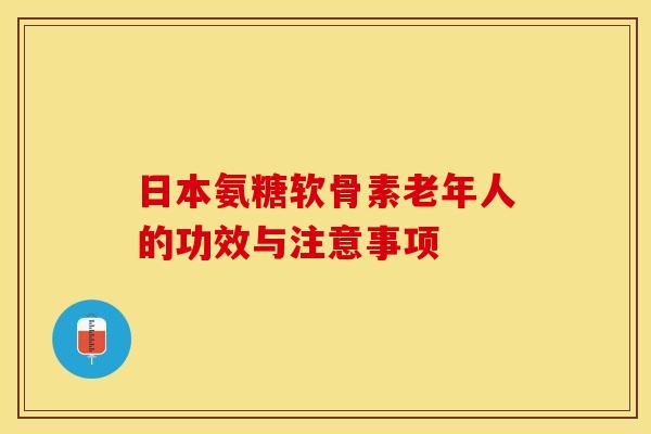 日本氨糖软骨素老年人的功效与注意事项-第1张图片-关节保镖 日本氨糖软骨素老年人的功效与注意事项-第1张图片-关节保镖